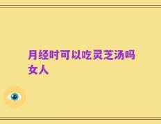 月经时可以吃灵芝汤吗女人