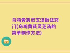 乌鸡黄芪灵芝汤做法窍门(乌鸡黄芪灵芝汤的简单制作方法)
