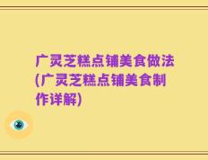 广灵芝糕点铺美食做法(广灵芝糕点铺美食制作详解)
