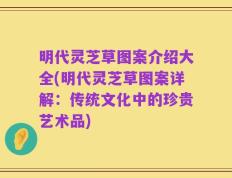明代灵芝草图案介绍大全(明代灵芝草图案详解：传统文化中的珍贵艺术品)