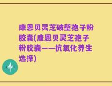康恩贝灵芝破壁孢子粉胶囊(康恩贝灵芝孢子粉胶囊——抗氧化养生选择)