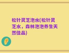 松针灵芝泡水(松针灵芝水，森林泡泡养生天然佳品)