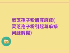 灵芝孢子粉后荨麻疹(灵芝孢子粉引起荨麻疹问题解提)