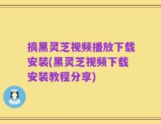 摘黑灵芝视频播放下载安装(黑灵芝视频下载安装教程分享)