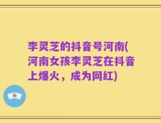 李灵芝的抖音号河南(河南女孩李灵芝在抖音上爆火，成为网红)