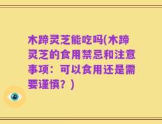 木蹄灵芝能吃吗(木蹄灵芝的食用禁忌和注意事项：可以食用还是需要谨慎？)