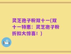 灵芝孢子粉双十一(双十一特惠：灵芝孢子粉折扣大惊喜！)