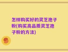 怎样购买好的灵芝孢子粉(购买高品质灵芝孢子粉的方法)