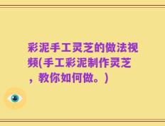 彩泥手工灵芝的做法视频(手工彩泥制作灵芝，教你如何做。)