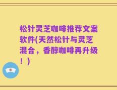 松针灵芝咖啡推荐文案软件(天然松针与灵芝混合，香醇咖啡再升级！)