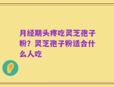 月经期头疼吃灵芝孢子粉？灵芝孢子粉适合什么人吃