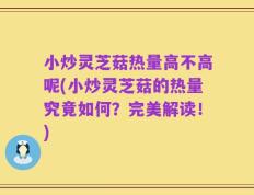 小炒灵芝菇热量高不高呢(小炒灵芝菇的热量究竟如何？完美解读！)
