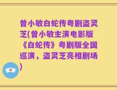 曾小敏白蛇传粤剧盗灵芝(曾小敏主演电影版《白蛇传》粤剧版全国巡演，盗灵芝亮相剧场)