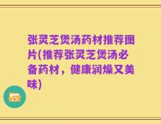 张灵芝煲汤药材推荐图片(推荐张灵芝煲汤必备药材，健康润燥又美味)