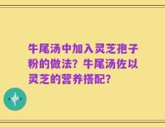 牛尾汤中加入灵芝孢子粉的做法？牛尾汤佐以灵芝的营养搭配？