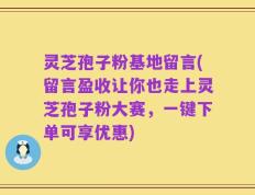 灵芝孢子粉基地留言(留言盈收让你也走上灵芝孢子粉大赛，一键下单可享优惠)