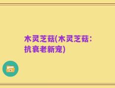木灵芝菇(木灵芝菇：抗衰老新宠)