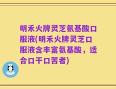 明禾火牌灵芝氨基酸口服液(明禾火牌灵芝口服液含丰富氨基酸，适合口干口苦者)