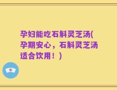 孕妇能吃石斛灵芝汤(孕期安心，石斛灵芝汤适合饮用！)
