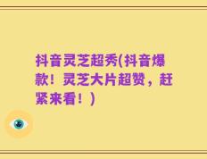 抖音灵芝超秀(抖音爆款！灵芝大片超赞，赶紧来看！)