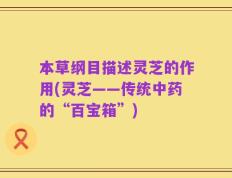 本草纲目描述灵芝的作用(灵芝——传统中药的“百宝箱”)