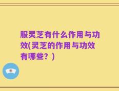服灵芝有什么作用与功效(灵芝的作用与功效有哪些？)