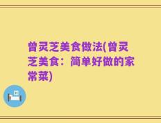 曾灵芝美食做法(曾灵芝美食：简单好做的家常菜)