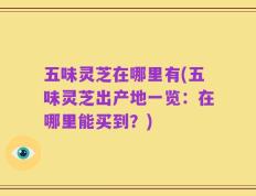 五味灵芝在哪里有(五味灵芝出产地一览：在哪里能买到？)