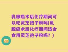 乳腺癌术后化疗期间可以吃灵芝孢子粉吗(乳腺癌术后化疗期间适合食用灵芝孢子粉吗？)