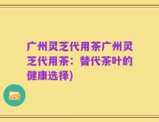 广州灵芝代用茶广州灵芝代用茶：替代茶叶的健康选择)