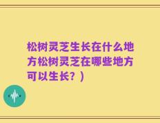 松树灵芝生长在什么地方松树灵芝在哪些地方可以生长？)