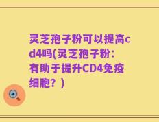 灵芝孢子粉可以提高cd4吗(灵芝孢子粉：有助于提升CD4免疫细胞？)