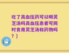 吃了高血压药可以喝灵芝汤吗高血压患者可同时食用灵芝汤和药物吗？)