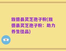 旌德县灵芝孢子粉(旌德县灵芝孢子粉：助力养生佳品)