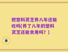 把塑料灵芝养八年还能吃吗(养了八年的塑料灵芝还能食用吗？)