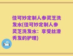 佳可妙定制人参灵芝洗发水(佳可妙定制人参灵芝洗发水：享受丝滑秀发的护理)