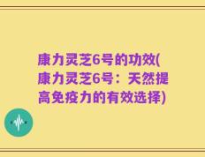康力灵芝6号的功效(康力灵芝6号：天然提高免疫力的有效选择)