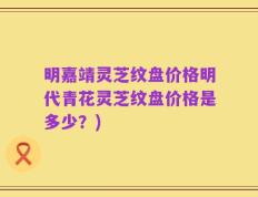 明嘉靖灵芝纹盘价格明代青花灵芝纹盘价格是多少？)