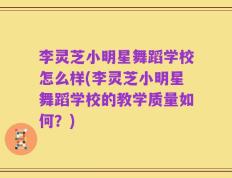李灵芝小明星舞蹈学校怎么样(李灵芝小明星舞蹈学校的教学质量如何？)