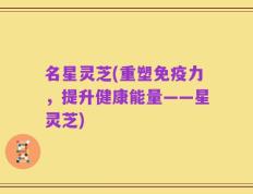 名星灵芝(重塑免疫力，提升健康能量——星灵芝)