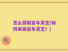 怎么获取百年灵芝(如何采摘百年灵芝？)