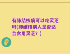 有肺结核病可以吃灵芝吗(肺结核病人是否适合食用灵芝？)