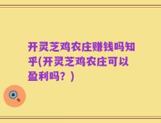 开灵芝鸡农庄赚钱吗知乎(开灵芝鸡农庄可以盈利吗？)