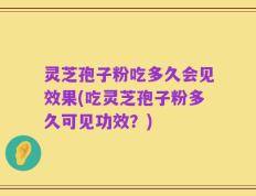 灵芝孢子粉吃多久会见效果(吃灵芝孢子粉多久可见功效？)