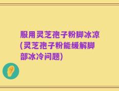 服用灵芝孢子粉脚冰凉(灵芝孢子粉能缓解脚部冰冷问题)