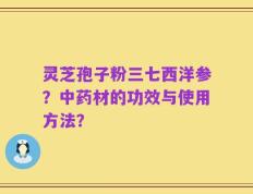 灵芝孢子粉三七西洋参？中药材的功效与使用方法？