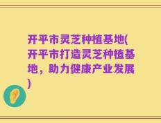 开平市灵芝种植基地(开平市打造灵芝种植基地，助力健康产业发展)
