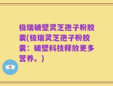 极瑞破壁灵芝孢子粉胶囊(极瑞灵芝孢子粉胶囊：破壁科技释放更多营养。)