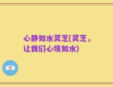 心静如水灵芝(灵芝，让我们心境如水)