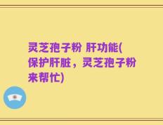 灵芝孢子粉 肝功能(保护肝脏，灵芝孢子粉来帮忙)